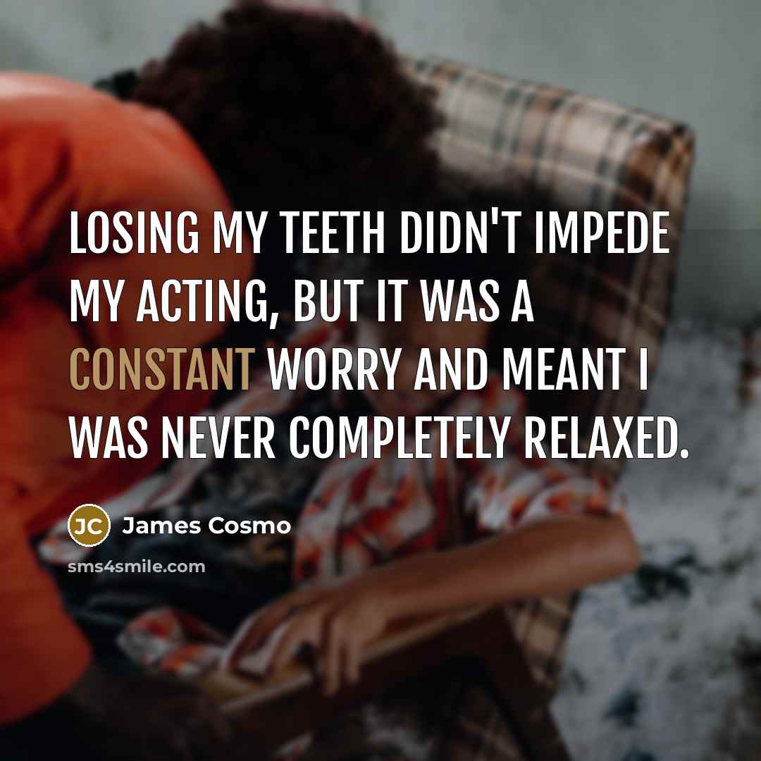 “Losing my teeth didn't impede my acting, but it was a constant worry and meant I was never completely relaxed.” quote by James Cosmo
