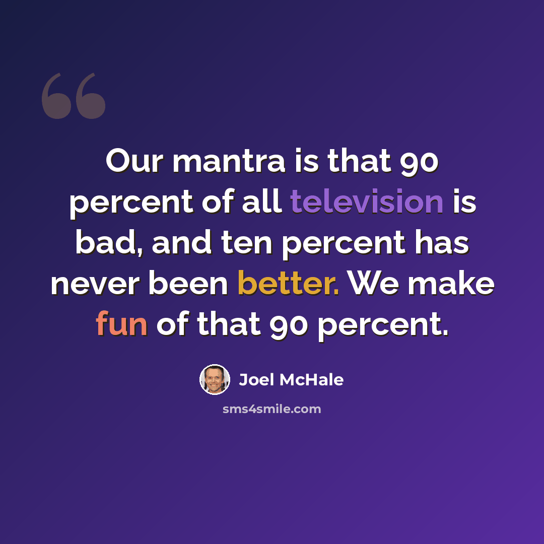 “Our mantra is that 90 percent of all television is bad, and ten percent has never been better. We make fun of that 90 percent.” quote by Joel McHale