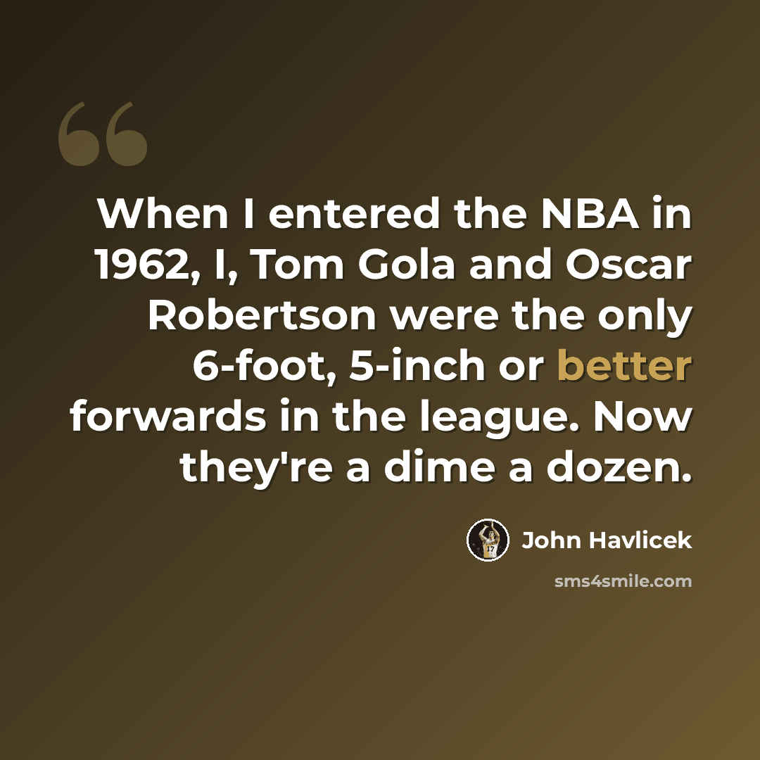“When I entered the NBA in 1962, I, Tom Gola and Oscar Robertson were the only 6-foot, 5-inch or better forwards in the league. Now they're a dime a dozen.” quote by John Havlicek