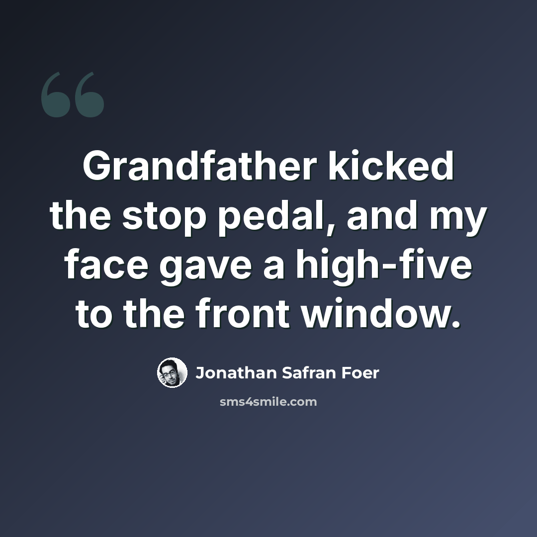 “Grandfather kicked the stop pedal, and my face gave a high-five to the front window.” quote by Jonathan Safran Foer