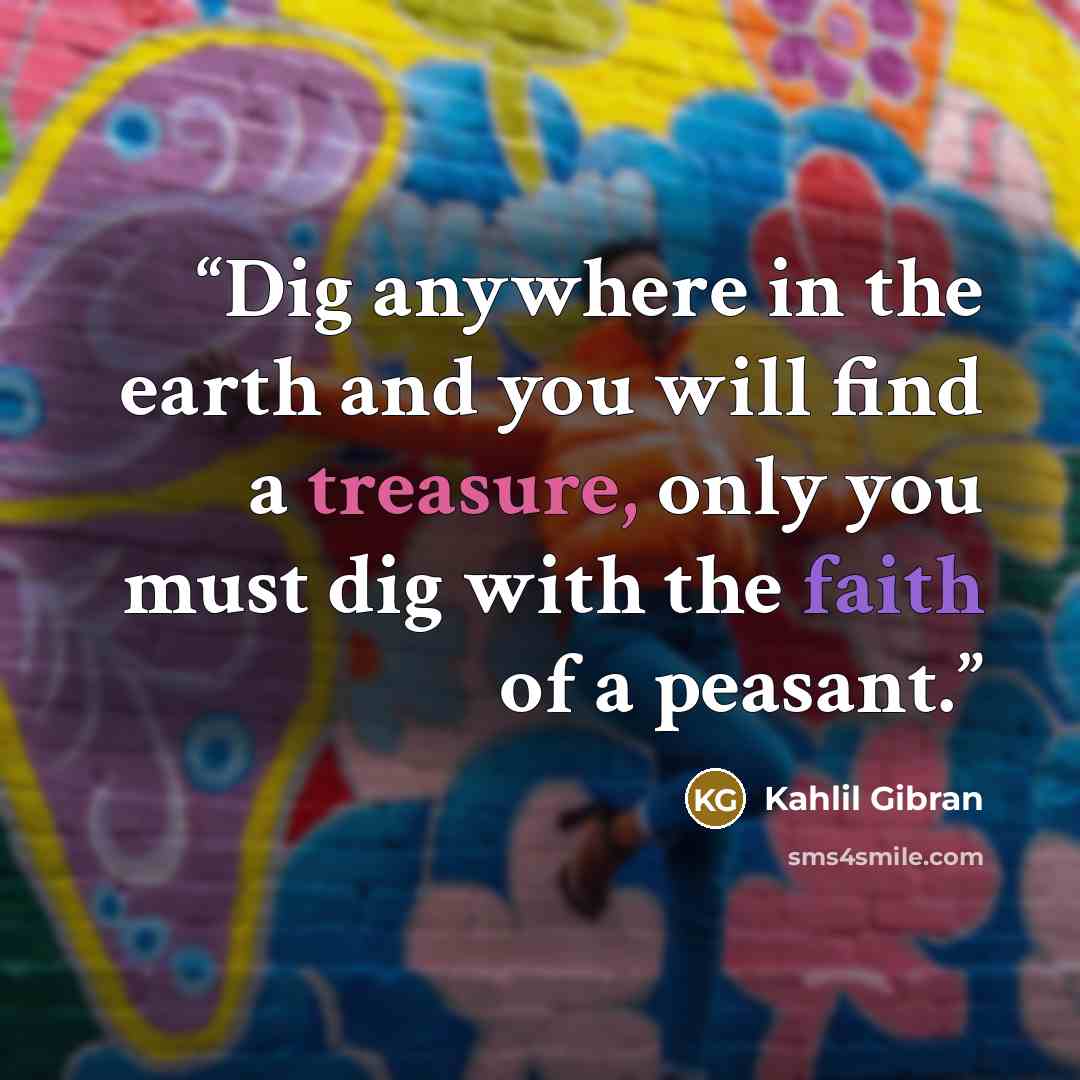 “Dig anywhere in the earth and you will find a treasure, only you must dig with the faith of a peasant.” quote by Kahlil Gibran