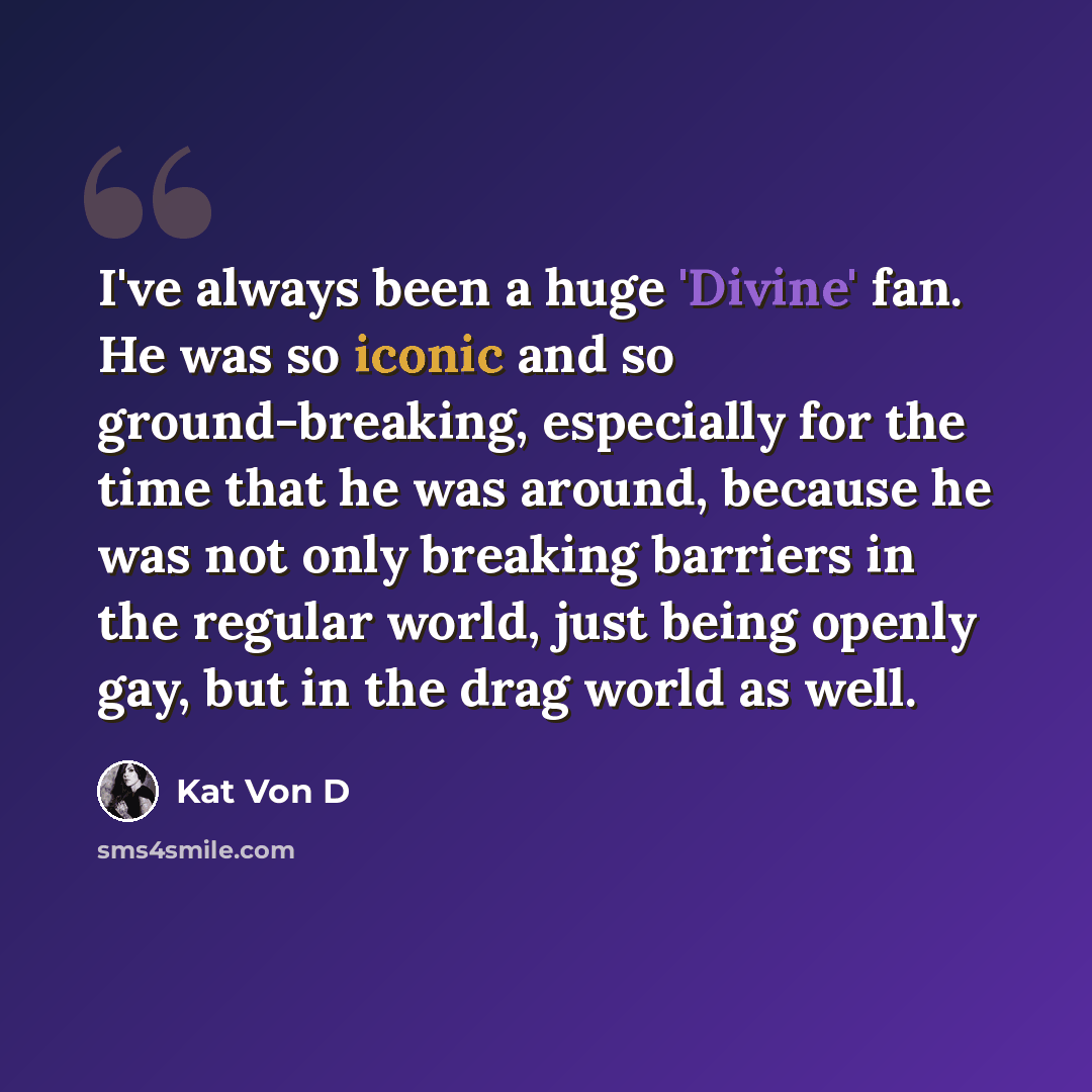 “I've always been a huge 'Divine' fan. He was so iconic and so ground-breaking, especially for the time that he was around, because he was not only breaking barriers in the regular world, just being openly gay, but in the drag world as well.” quote by Kat Von D