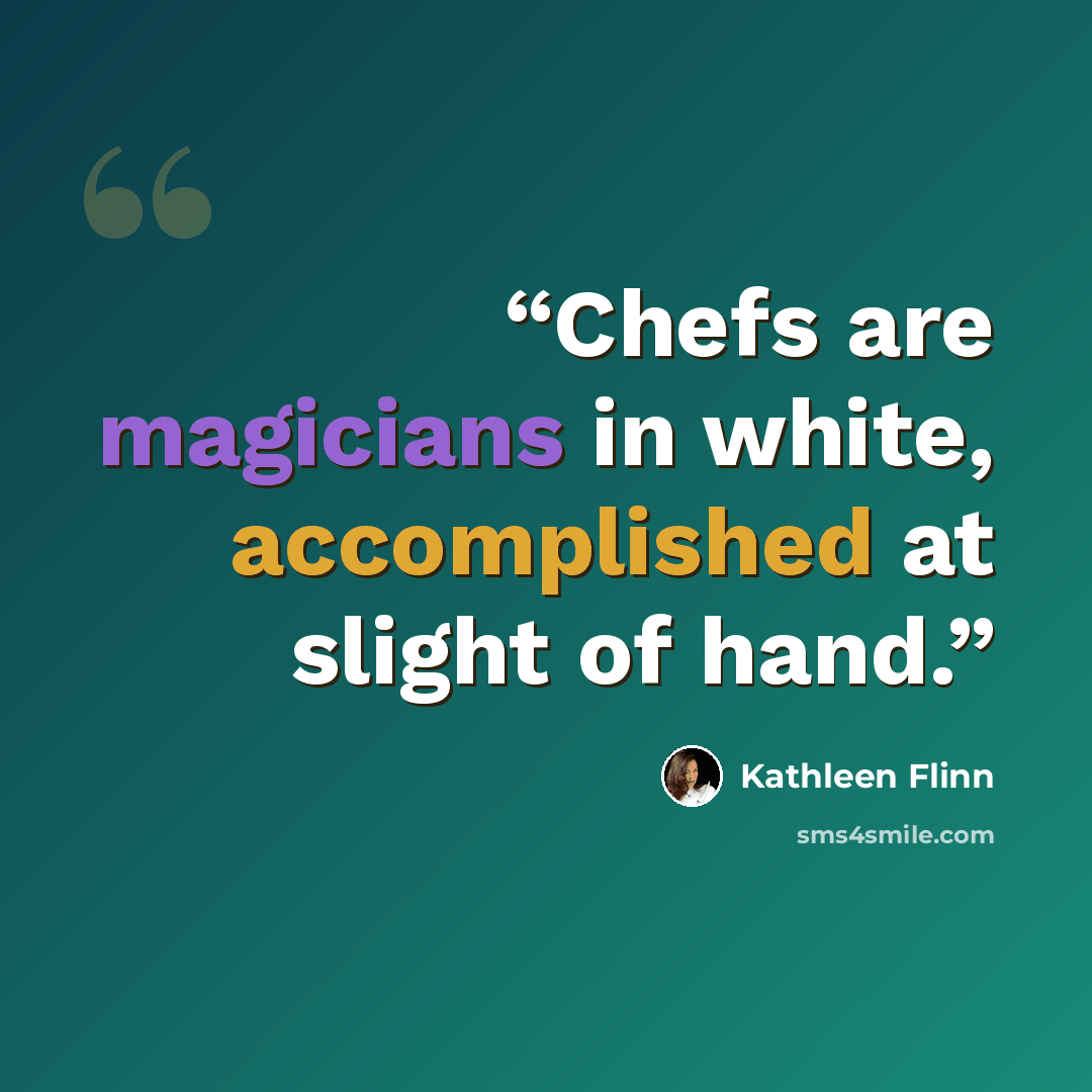 “Chefs are magicians in white, accomplished at slight of hand.” quote by Kathleen Flinn