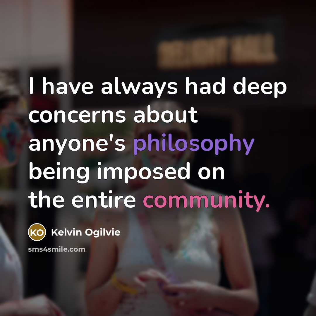 “I have always had deep concerns about anyone's philosophy being imposed on the entire community.” quote by Kelvin Ogilvie