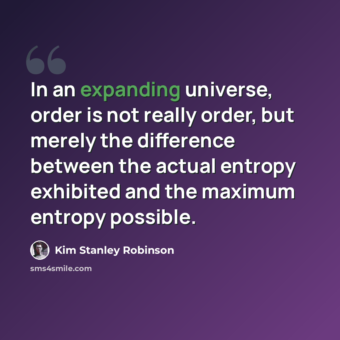 “In an expanding universe, order is not really order, but merely the difference between the actual entropy exhibited and the maximum entropy possible.” quote by Kim Stanley Robinson