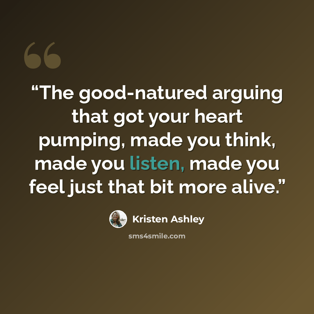“The good-natured arguing that got your heart pumping, made you think, made you listen, made you feel just that bit more alive.” quote by Kristen Ashley