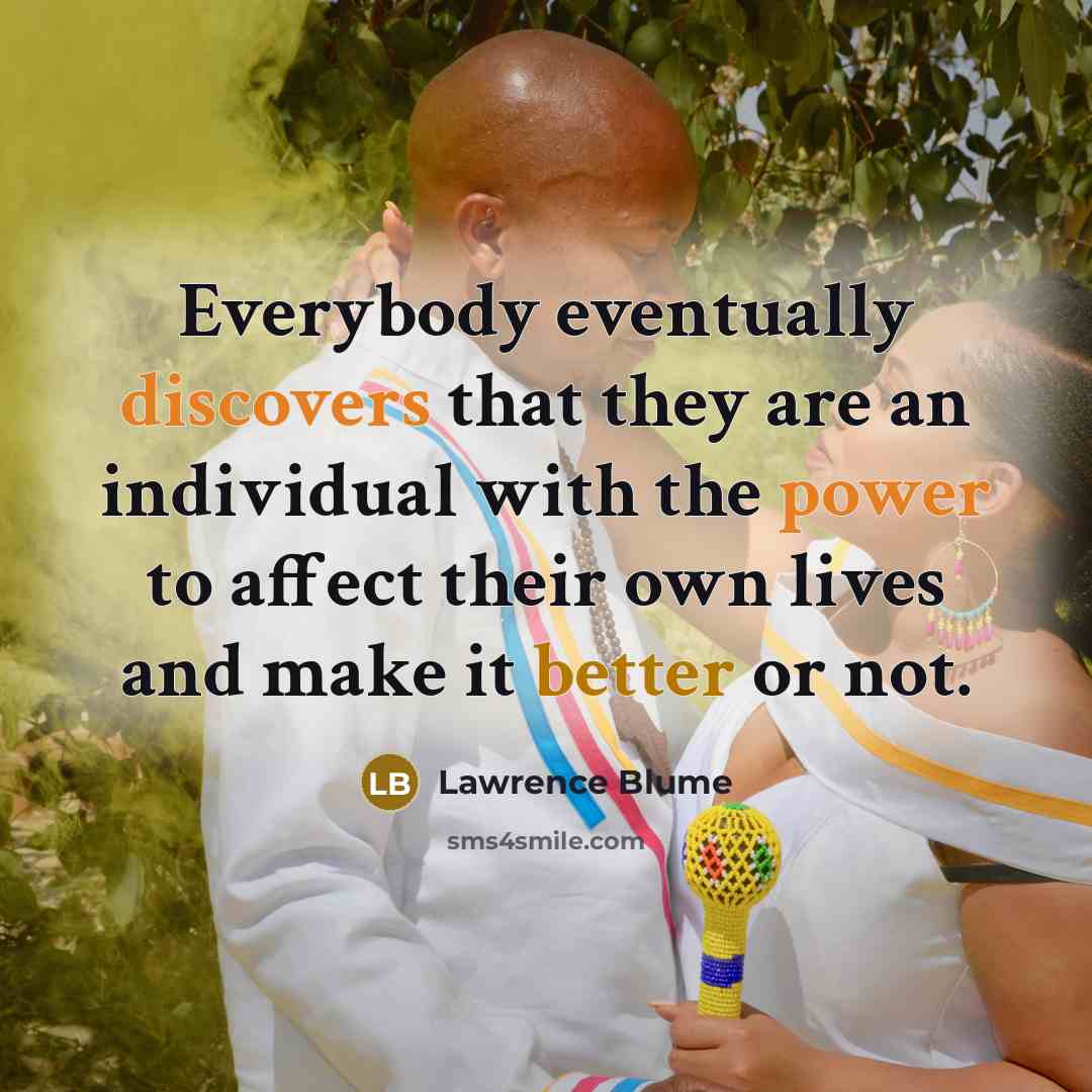 “Everybody eventually discovers that they are an individual with the power to affect their own lives and make it better or not.” quote by Lawrence Blume