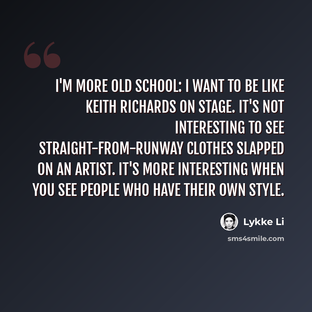 “I'm more old school: I want to be like Keith Richards on stage. It's not interesting to see straight-from-runway clothes slapped on an artist. It's more interesting when you see people who have their own style.” quote by Lykke Li