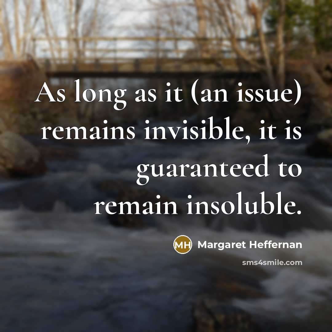 “As long as it (an issue) remains invisible, it is guaranteed to remain insoluble.” quote by Margaret Heffernan