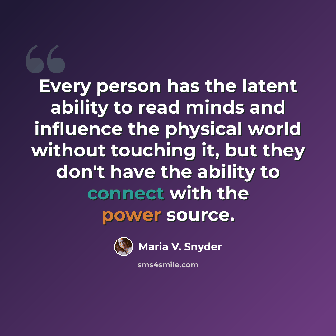 “Every person has the latent ability to read minds and influence the physical world without touching it, but they don't have the ability to connect with the power source.” quote by Maria V. Snyder