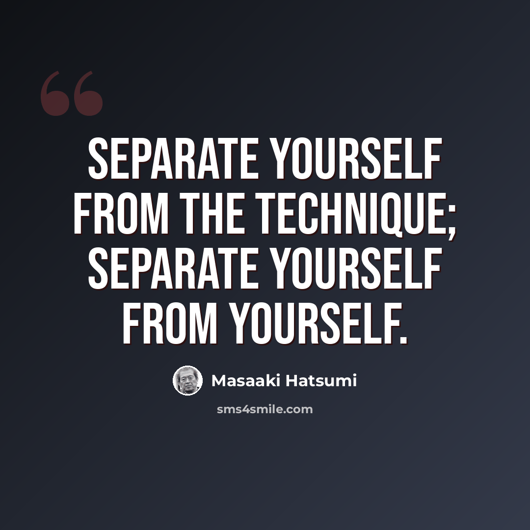 “Separate yourself from the technique; separate yourself from yourself.” quote by Masaaki Hatsumi