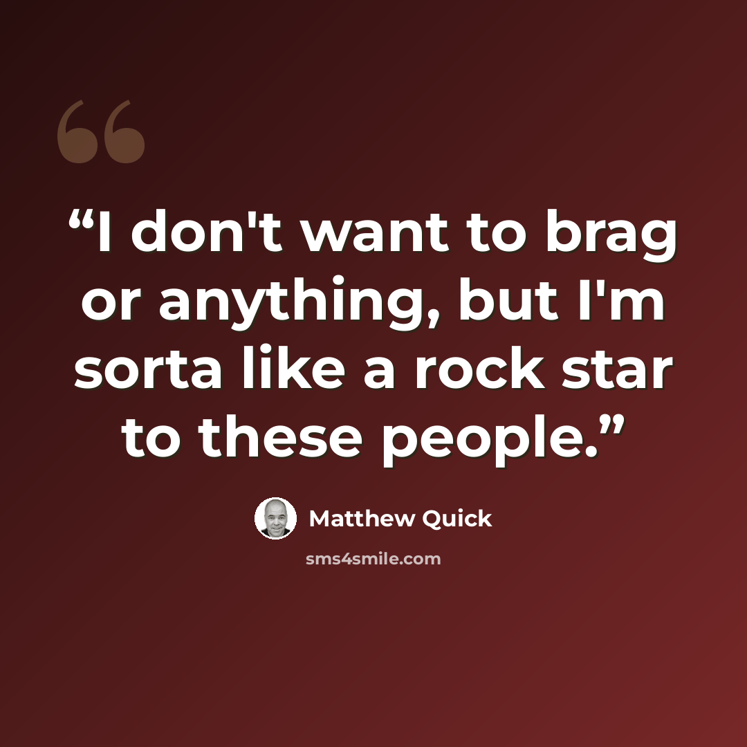 “I don't want to brag or anything, but I'm sorta like a rock star to these people.” quote by Matthew Quick