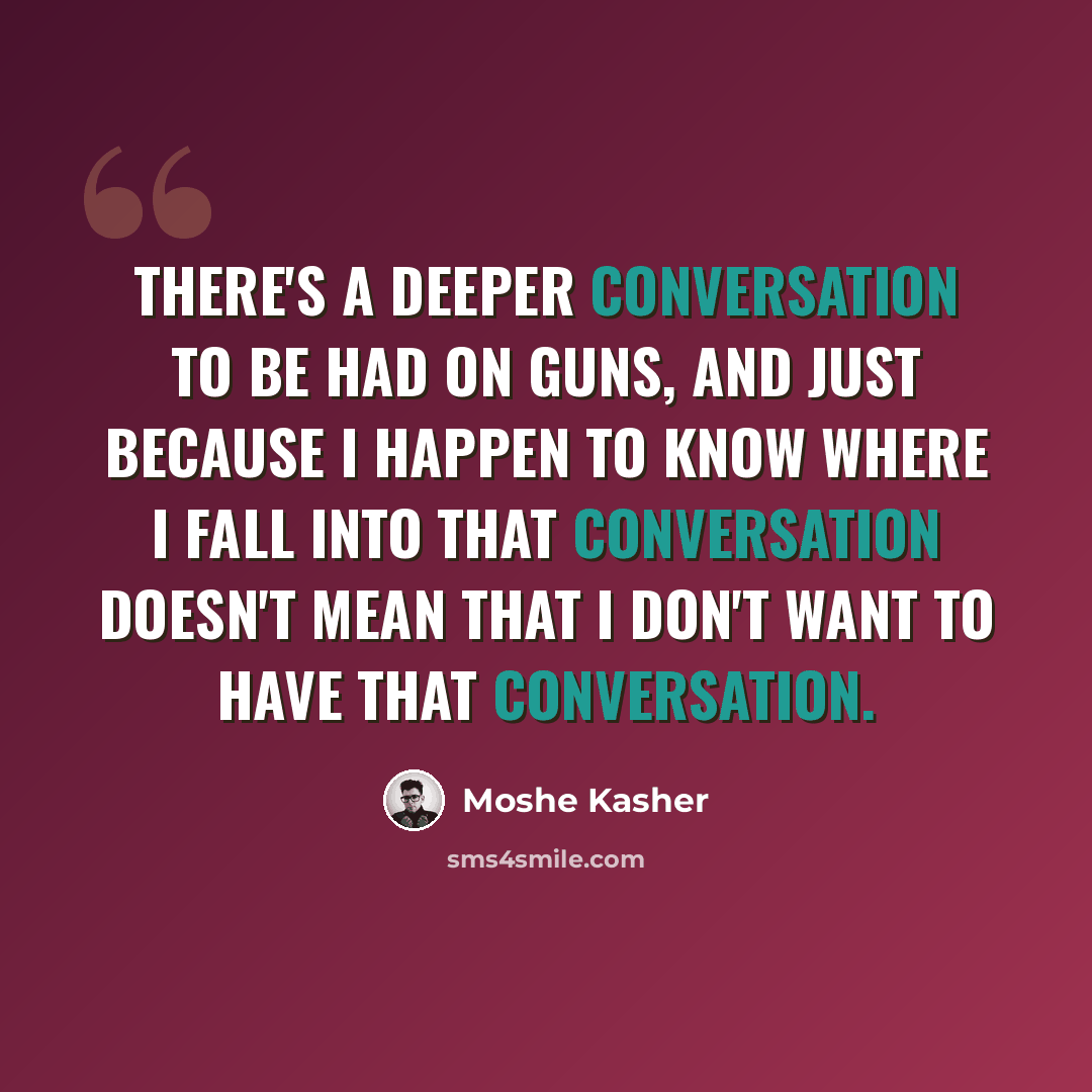 “There's a deeper conversation to be had on guns, and just because I happen to know where I fall into that conversation doesn't mean that I don't want to have that conversation.” quote by Moshe Kasher