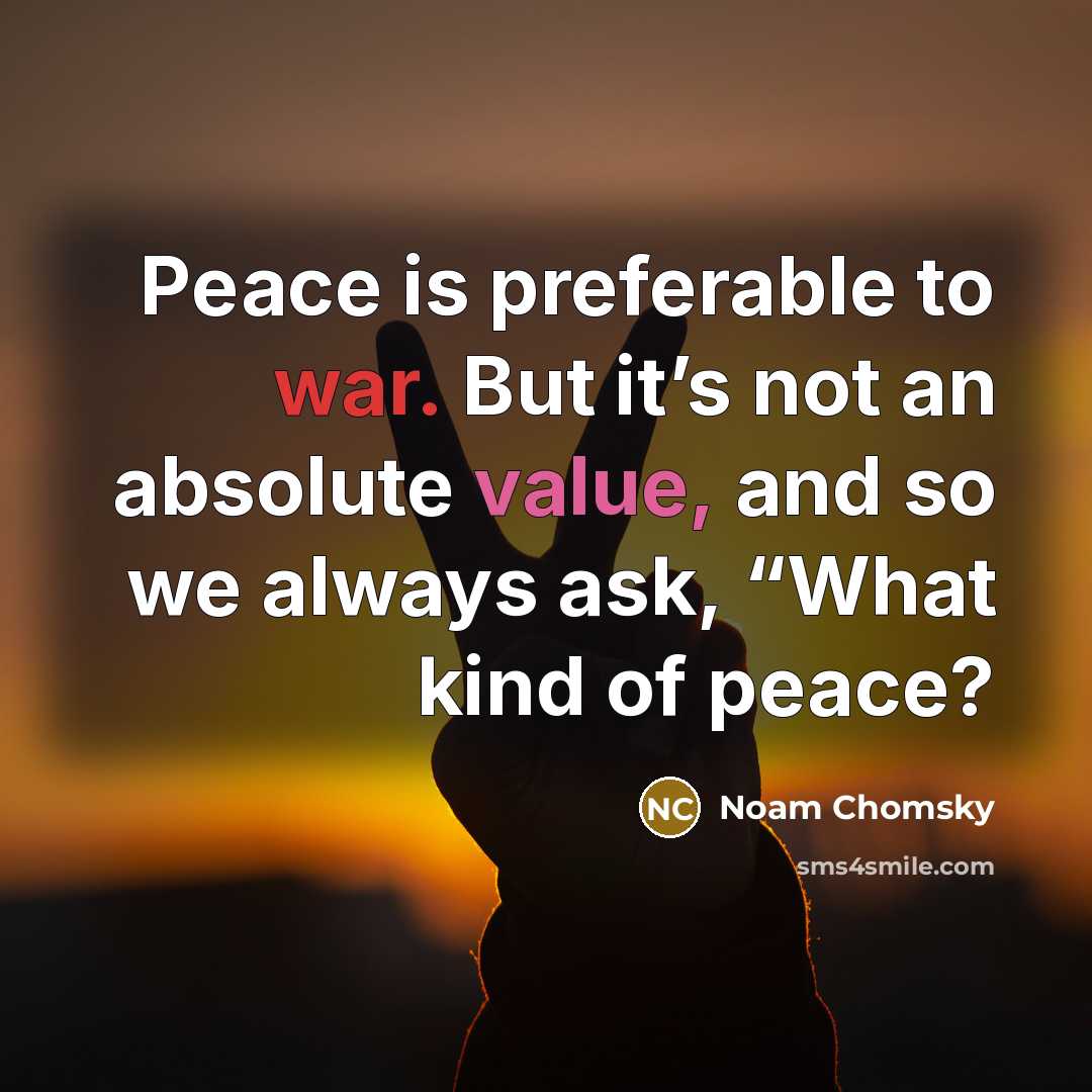 “Peace is preferable to war. But it’s not an absolute value, and so we always ask, “What kind of peace?” quote by Noam Chomsky