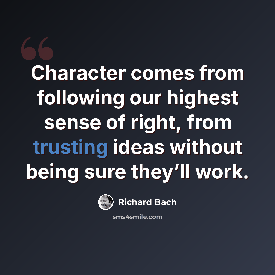 “Character comes from following our highest sense of right, from trusting ideas without being sure they’ll work.” quote by Richard Bach
