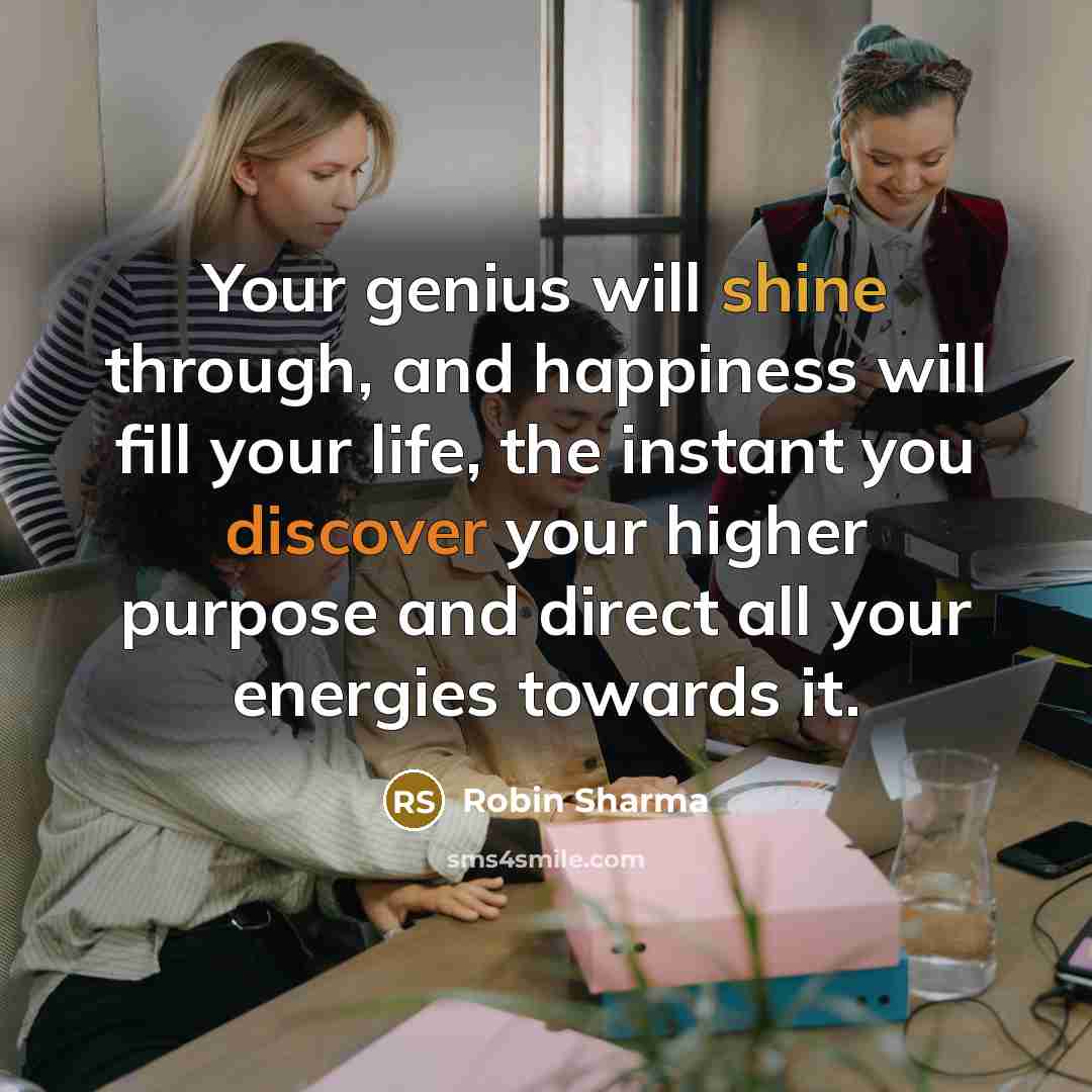 “Your genius will shine through, and happiness will fill your life, the instant you discover your higher purpose and direct all your energies towards it.” quote by Robin Sharma