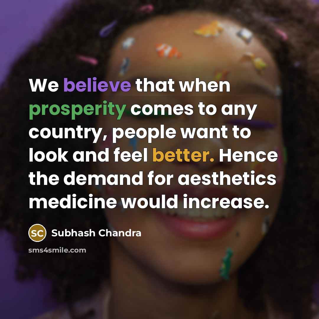 “We believe that when prosperity comes to any country, people want to look and feel better. Hence the demand for aesthetics medicine would increase.” quote by Subhash Chandra