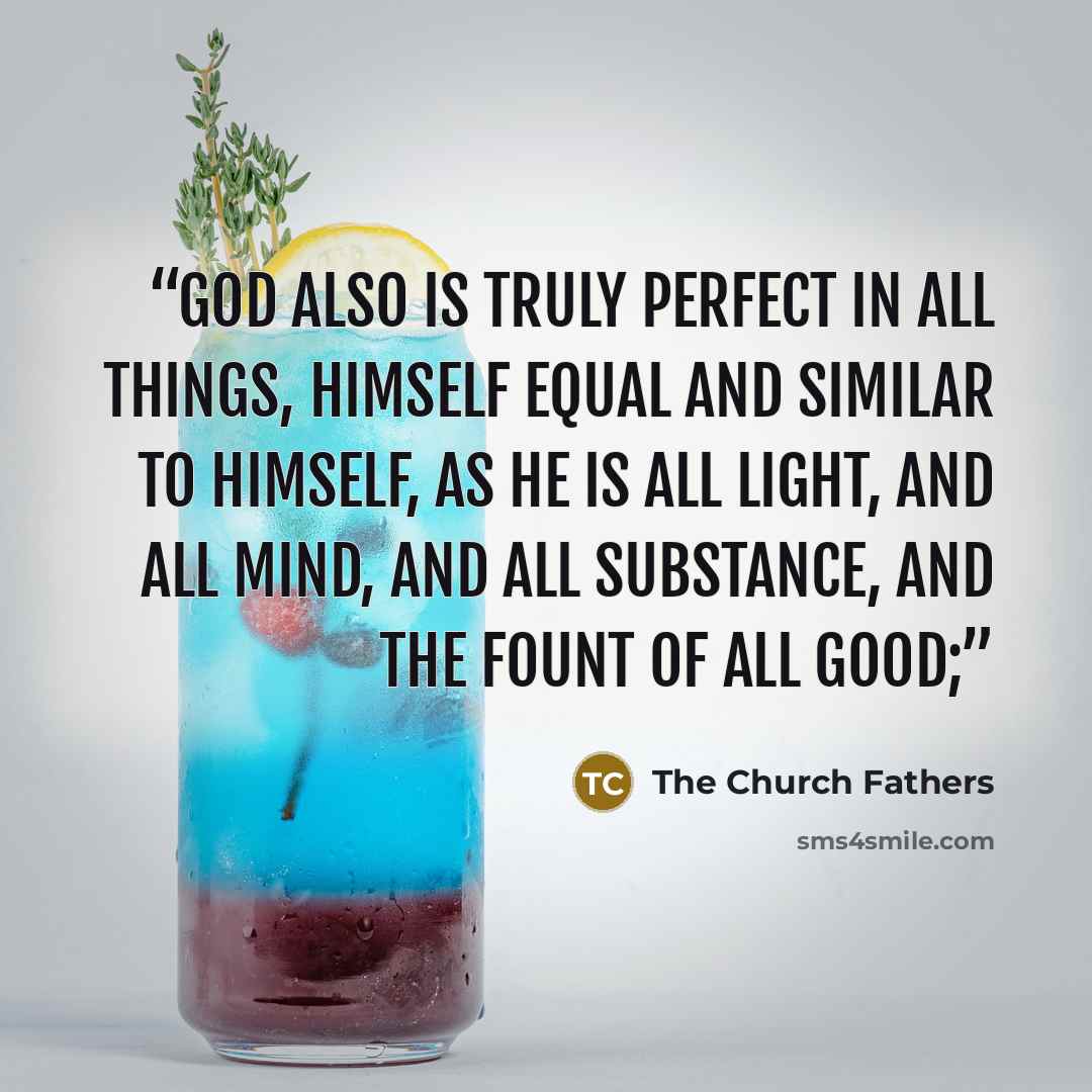 “God also is truly perfect in all things, Himself equal and similar to Himself, as He is all light, and all mind, and all substance, and the fount of all good;” quote by The Church Fathers