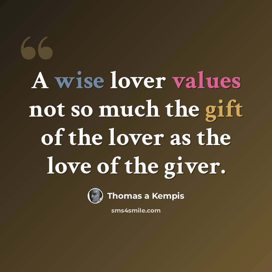 “A wise lover values not so much the gift of the lover as the love of the giver.” quote by Thomas A Kempis