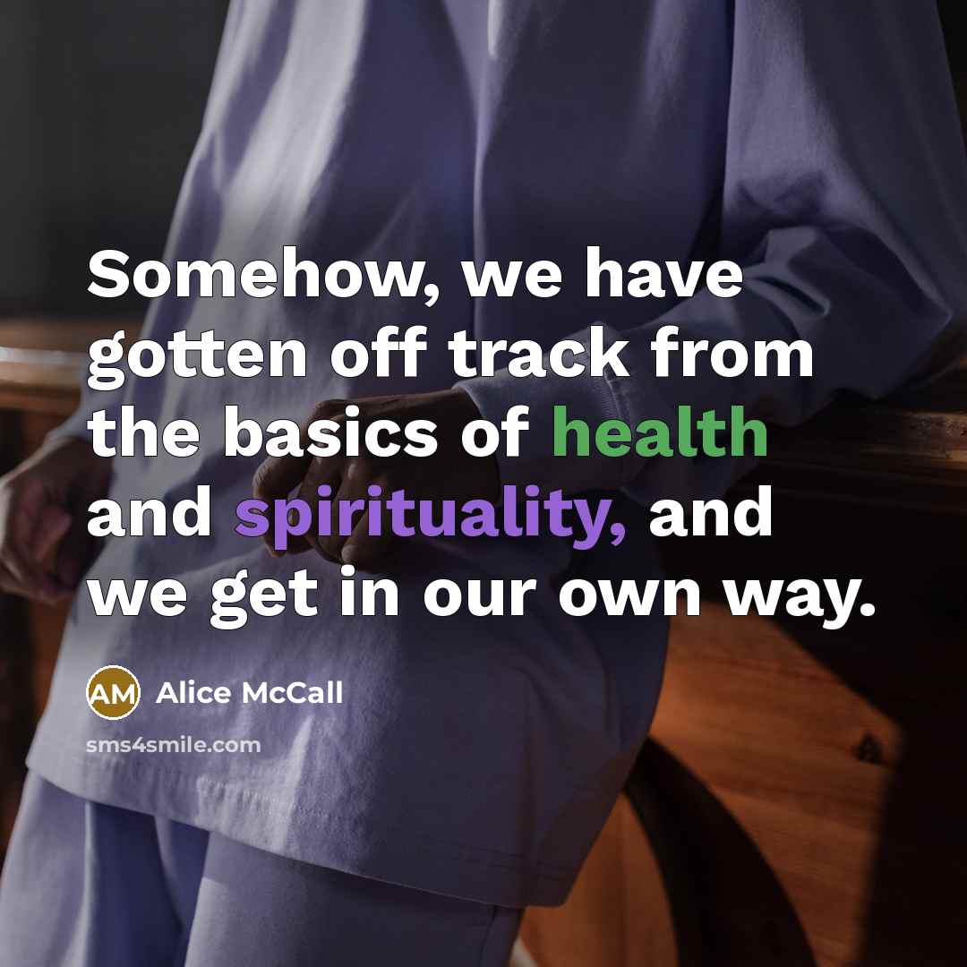 “Somehow, we have gotten off track from the basics of health and spirituality, and we get in our own way.” quote by Alice McCall