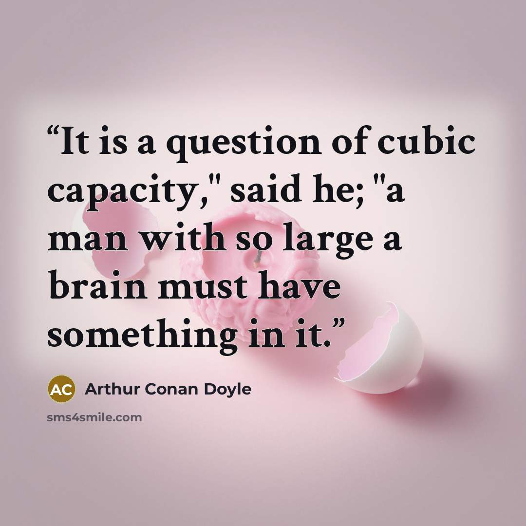“It is a question of cubic capacity," said he; "a man with so large a brain must have something in it.” quote by Arthur Conan Doyle
