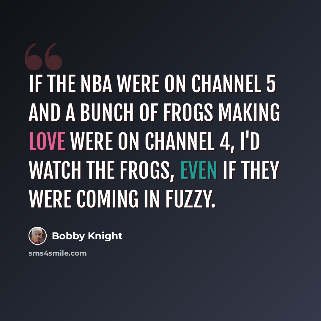 “If the NBA were on channel 5 and a bunch of frogs making love were on channel 4, I'd watch the frogs, even if they were coming in fuzzy.” quote by Bobby Knight