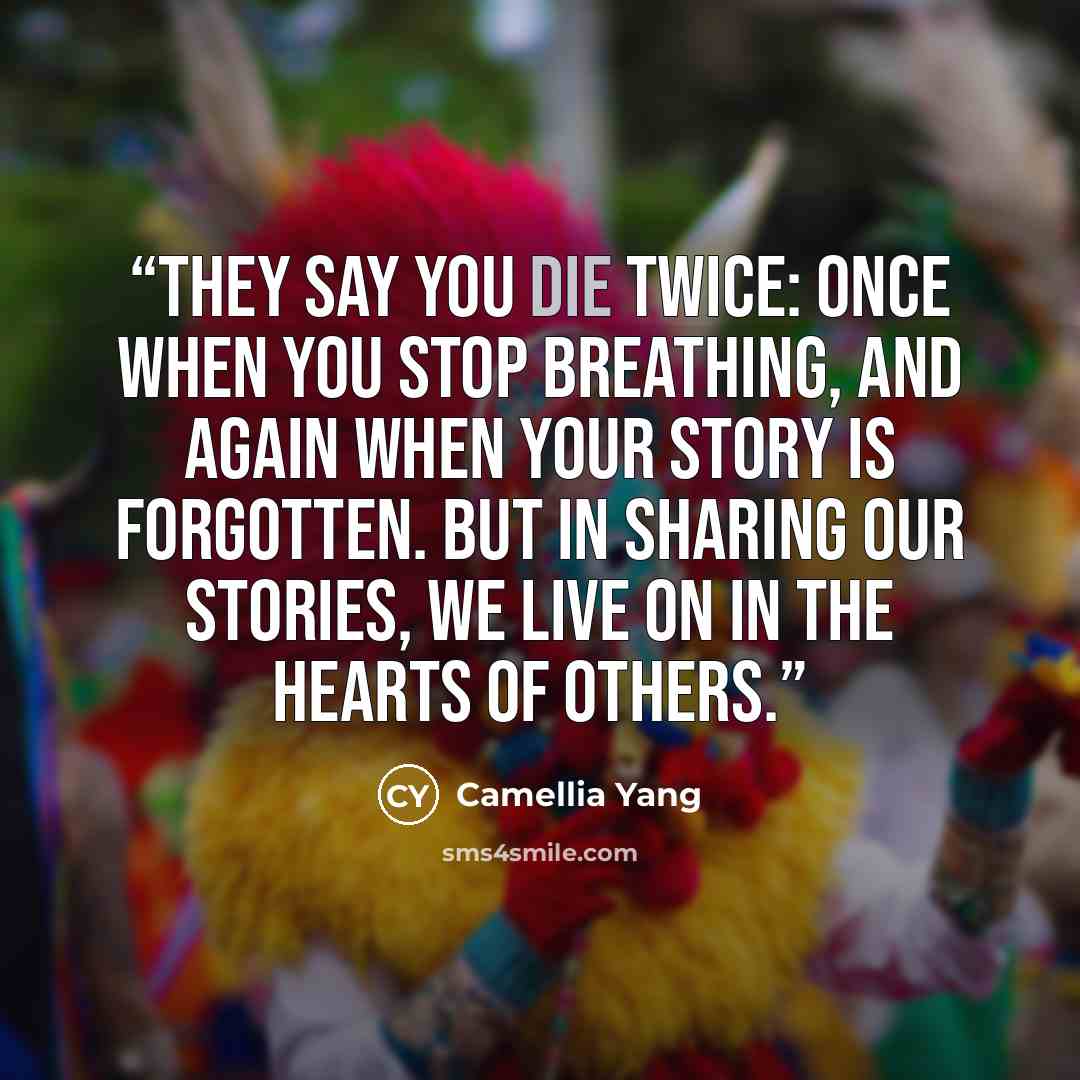“They say you die twice: once when you stop breathing, and again when your story is forgotten. But in sharing our stories, we live on in the hearts of others.” quote by Camellia Yang