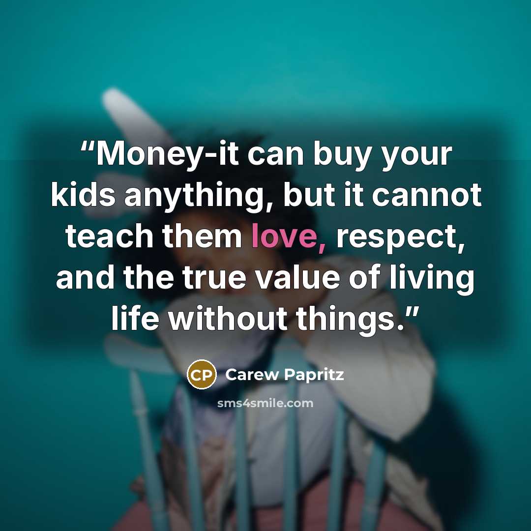 “Money-it can buy your kids anything, but it cannot teach them love, respect, and the true value of living life without things.” quote by Carew Papritz