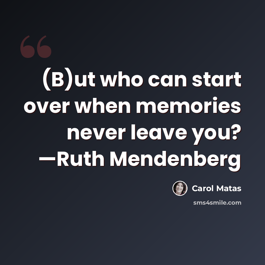 “(B)ut who can start over when memories never leave you? —Ruth Mendenberg” quote by Carol Matas