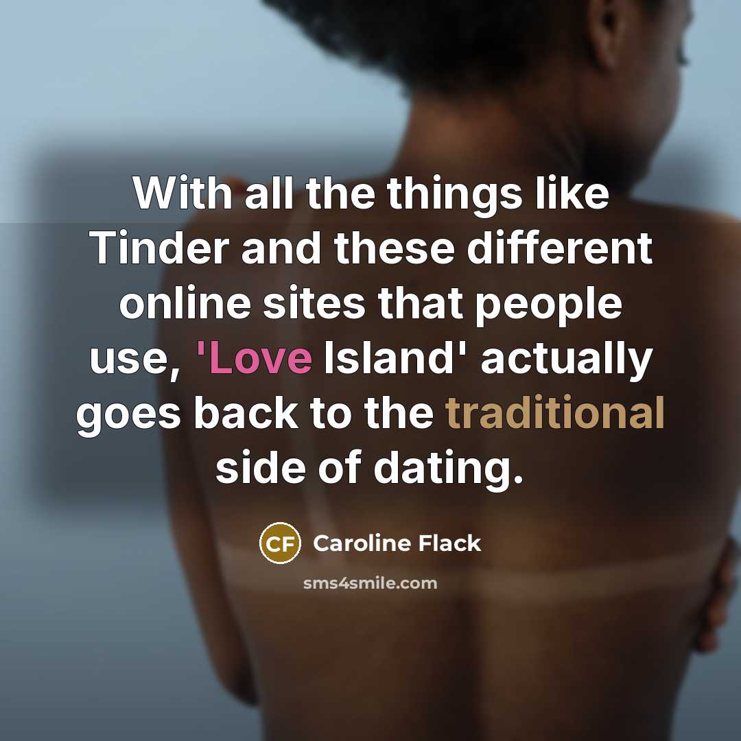 “With all the things like Tinder and these different online sites that people use, 'Love Island' actually goes back to the traditional side of dating.” quote by Caroline Flack