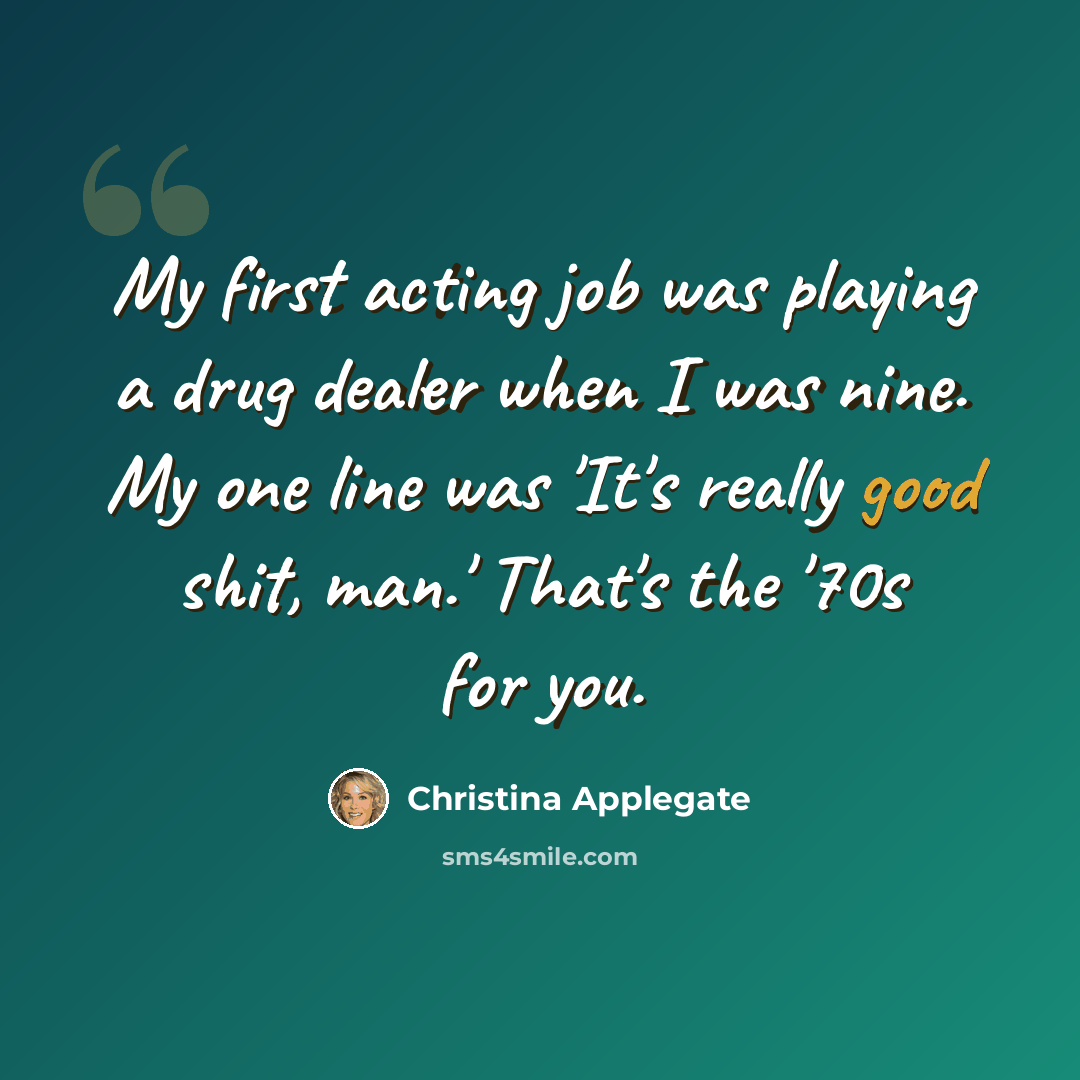 “My first acting job was playing a drug dealer when I was nine. My one line was 'It's really good shit, man.' That's the '70s for you.” quote by Christina Applegate