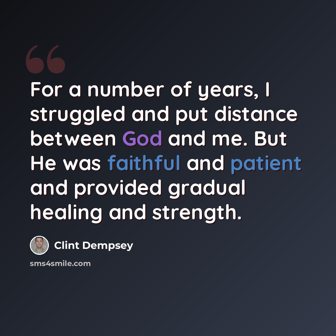 “For a number of years, I struggled and put distance between God and me. But He was faithful and patient and provided gradual healing and strength.” quote by Clint Dempsey