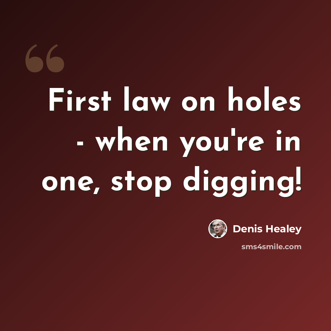 “First law on holes - when you're in one, stop digging!” quote by Denis Healey