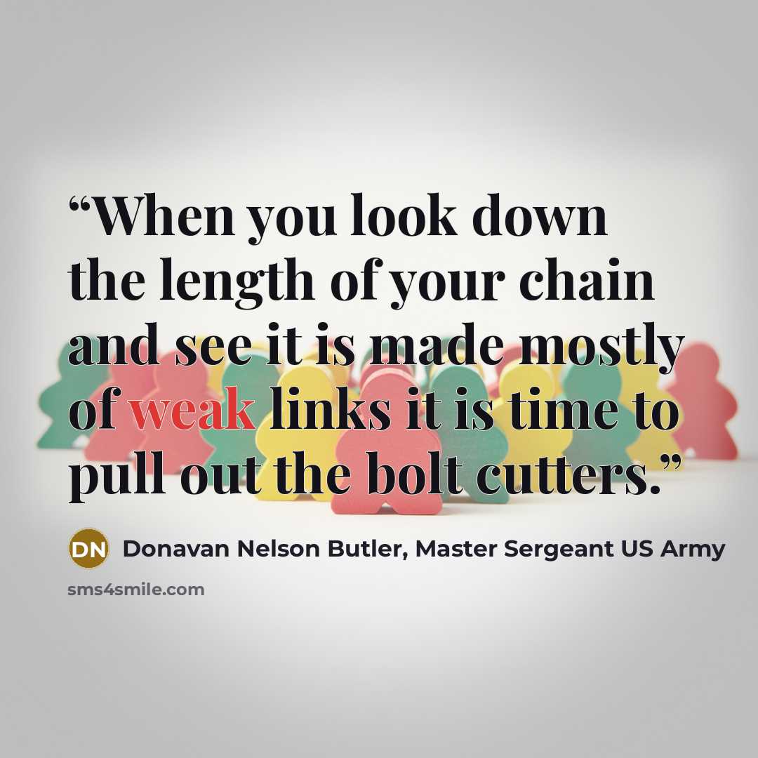 “When you look down the length of your chain and see it is made mostly of weak links it is time to pull out the bolt cutters.” quote by Donavan Nelson Butler, Master Sergeant US Army