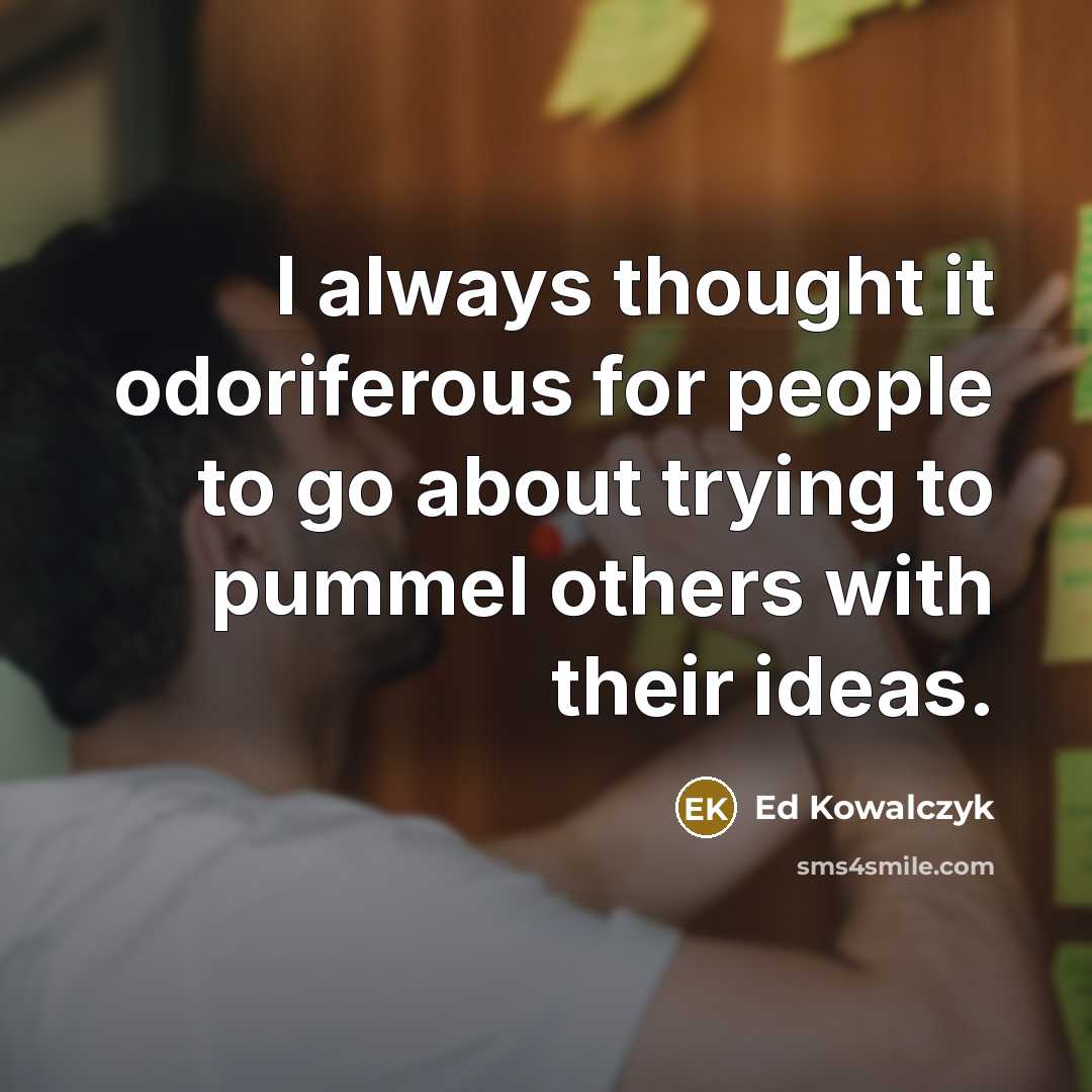 “I always thought it odoriferous for people to go about trying to pummel others with their ideas.” quote by Ed Kowalczyk