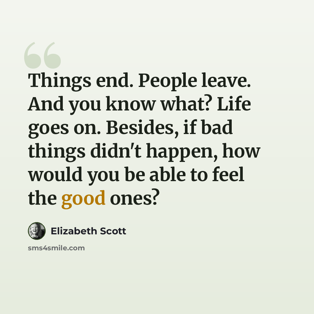 “Things end. People leave. And you know what? Life goes on. Besides, if bad things didn't happen, how would you be able to feel the good ones?” quote by Elizabeth Scott