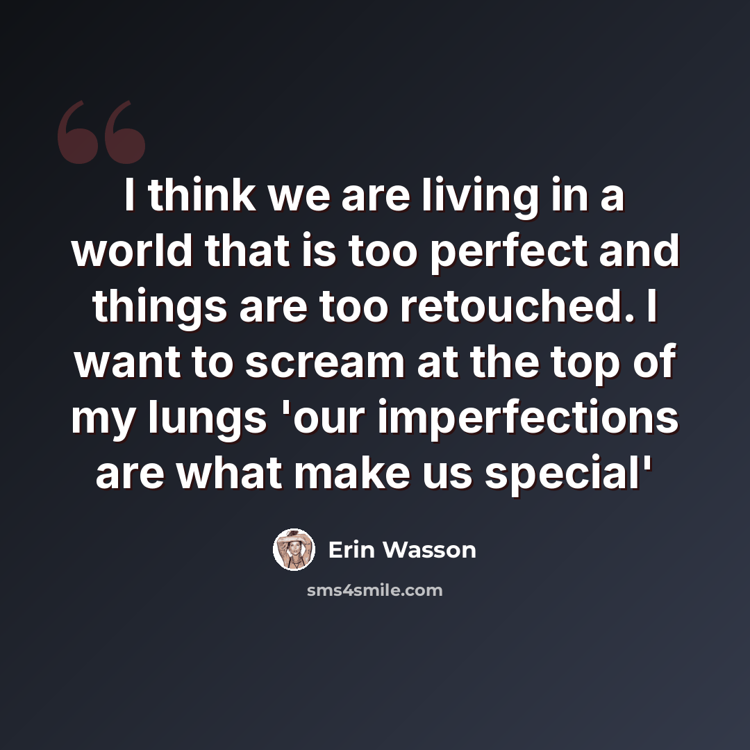 “I think we are living in a world that is too perfect and things are too retouched. I want to scream at the top of my lungs 'our imperfections are what make us special'” quote by Erin Wasson