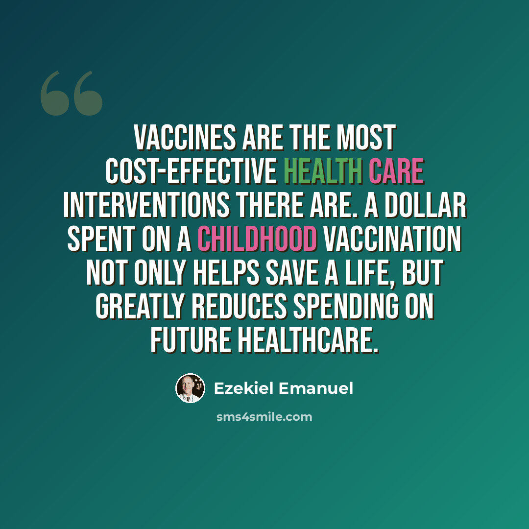“Vaccines are the most cost-effective health care interventions there are. A dollar spent on a childhood vaccination not only helps save a life, but greatly reduces spending on future healthcare.” quote by Ezekiel Emanuel