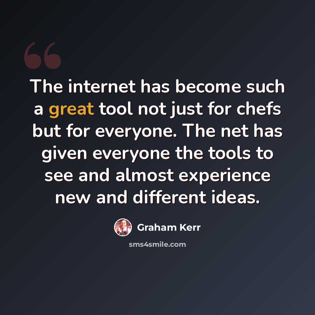 “The internet has become such a great tool not just for chefs but for everyone. The net has given everyone the tools to see and almost experience new and different ideas.” quote by Graham Kerr