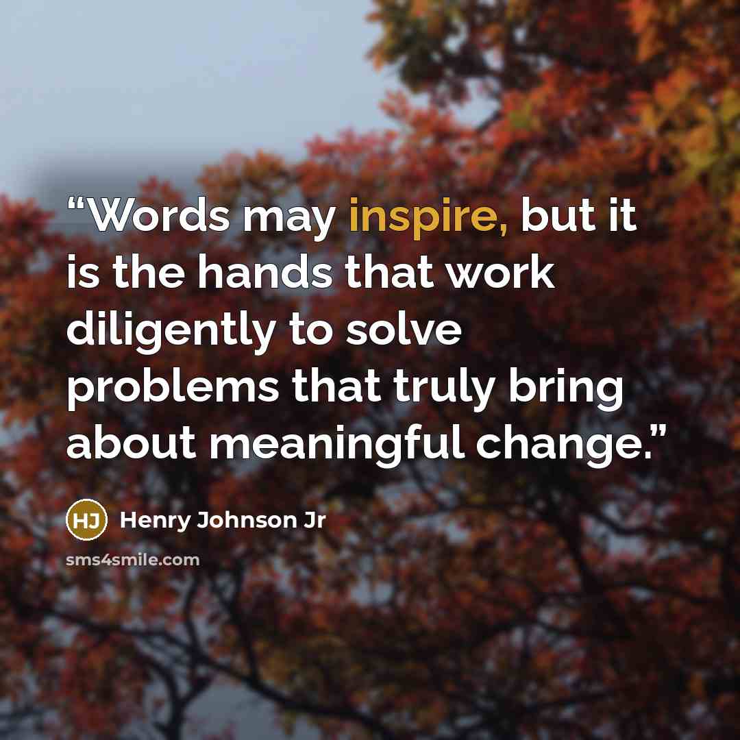 “Words may inspire, but it is the hands that work diligently to solve problems that truly bring about meaningful change.” quote by Henry Johnson Jr