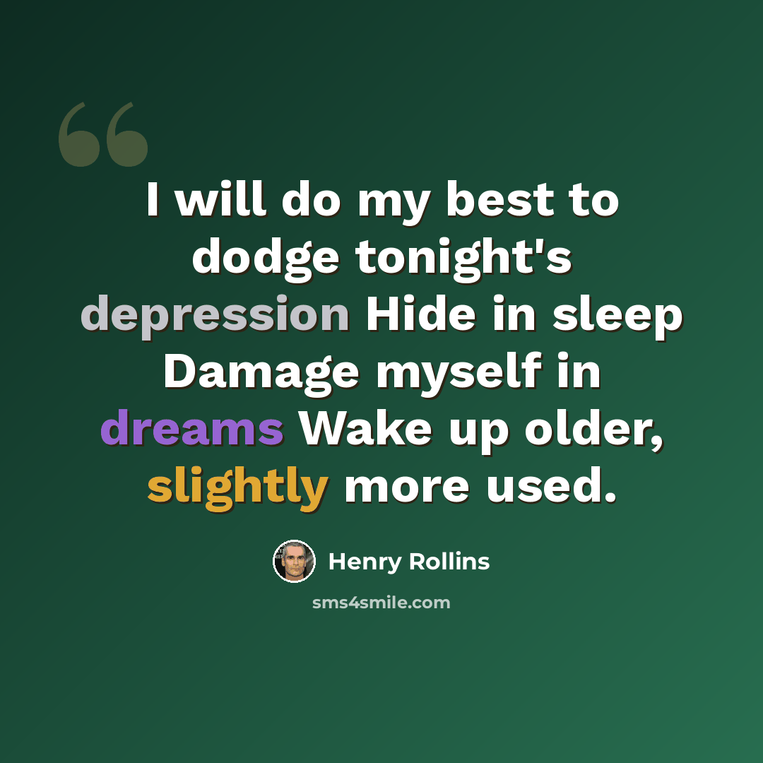 “I will do my best to dodge tonight's depression Hide in sleep Damage myself in dreams Wake up older, slightly more used.” quote by Henry Rollins