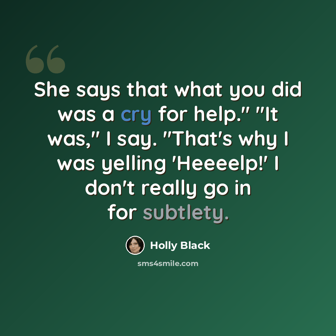 “She says that what you did was a cry for help." "It was," I say. "That's why I was yelling 'Heeeelp!' I don't really go in for subtlety.” quote by Holly Black