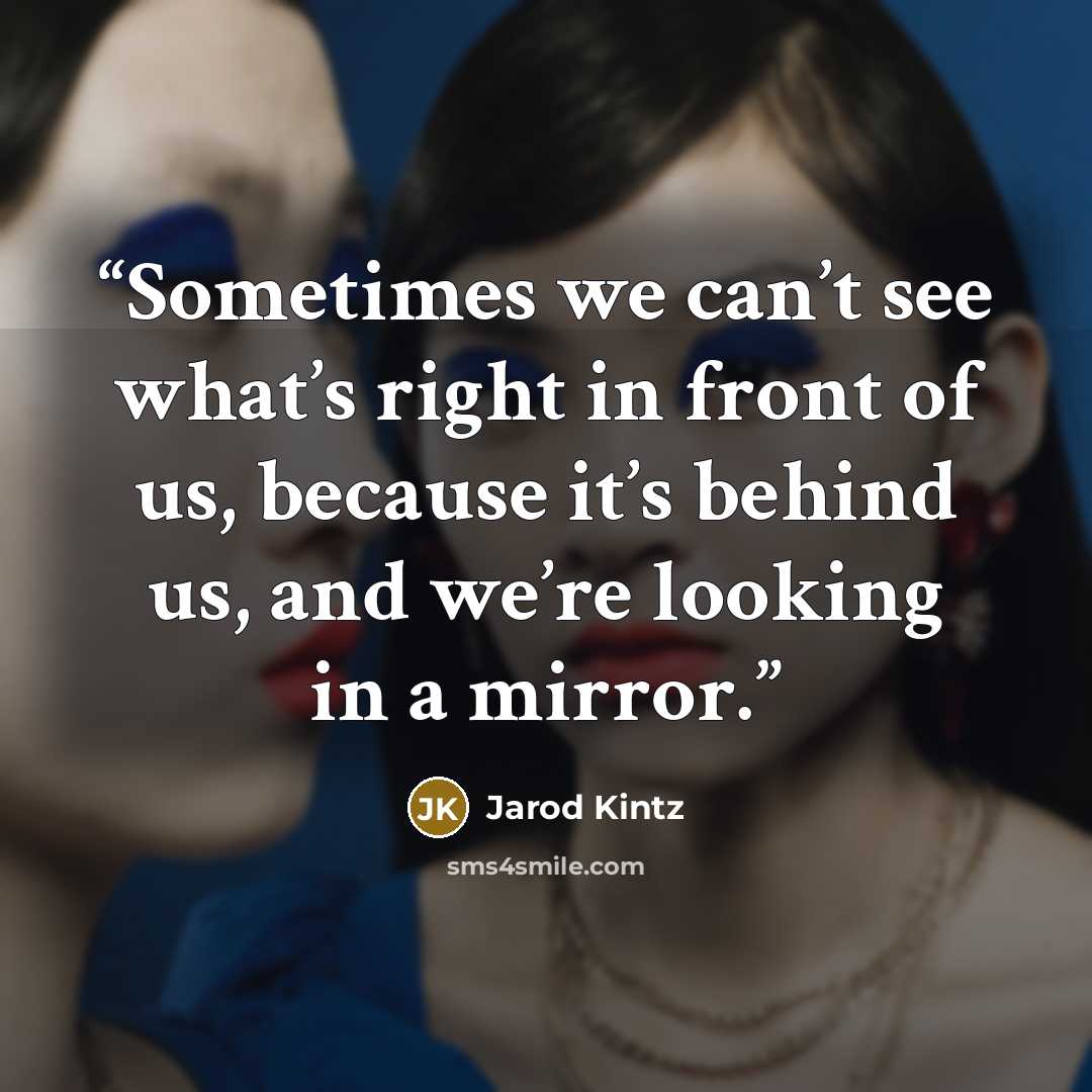 “Sometimes we can’t see what’s right in front of us, because it’s behind us, and we’re looking in a mirror.” quote by Jarod Kintz