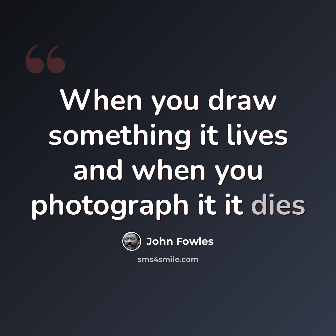 “When you draw something it lives and when you photograph it it dies” quote by John Fowles