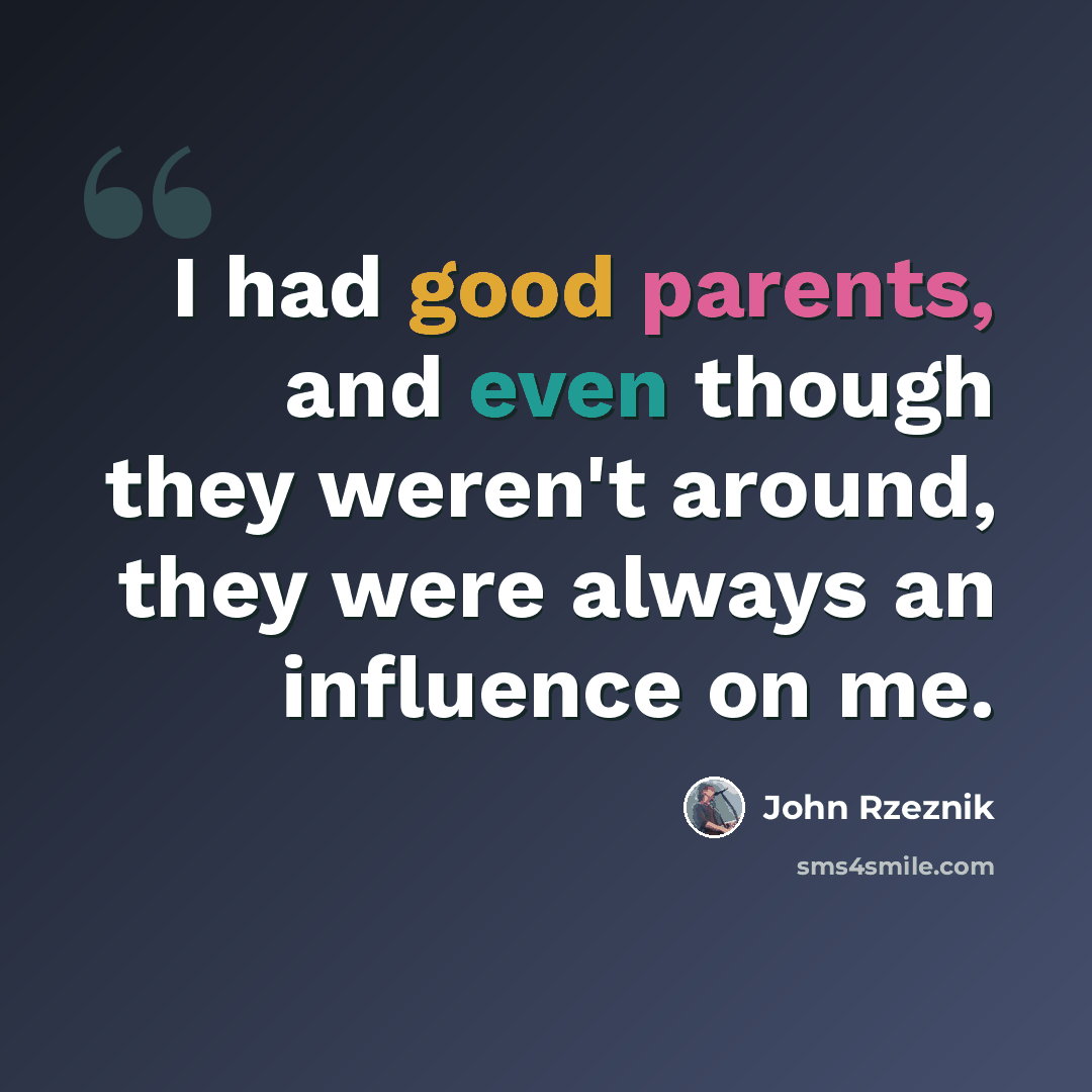 “I had good parents, and even though they weren't around, they were always an influence on me.” quote by John Rzeznik