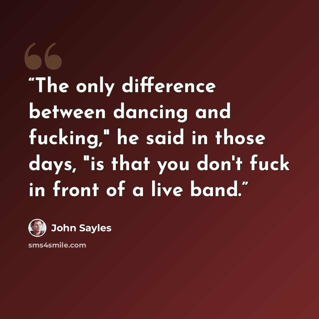 “The only difference between dancing and fucking," he said in those days, "is that you don't fuck in front of a live band.” quote by John Sayles