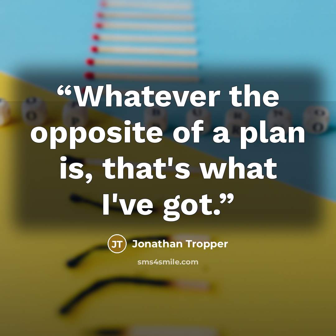 “Whatever the opposite of a plan is, that's what I've got.” quote by Jonathan Tropper