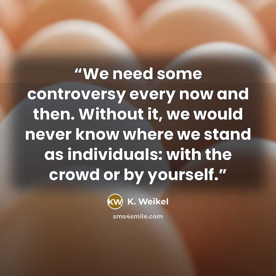 “We need some controversy every now and then. Without it, we would never know where we stand as individuals: with the crowd or by yourself.” quote by K. Weikel