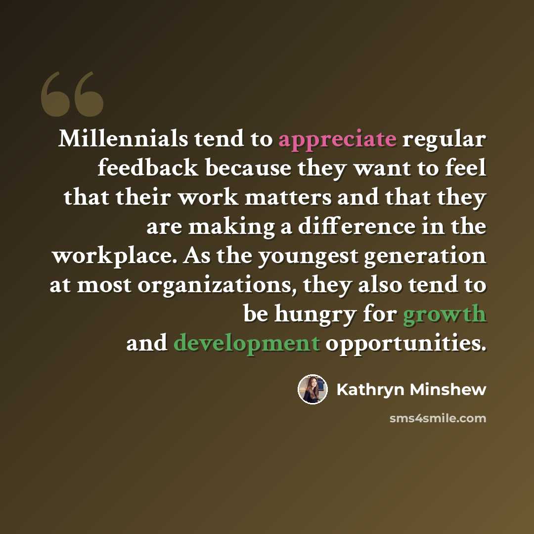 “Millennials tend to appreciate regular feedback because they want to feel that their work matters and that they are making a difference in the workplace. As the youngest generation at most organizations, they also tend to be hungry for growth and development opportunities.” quote by Kathryn Minshew