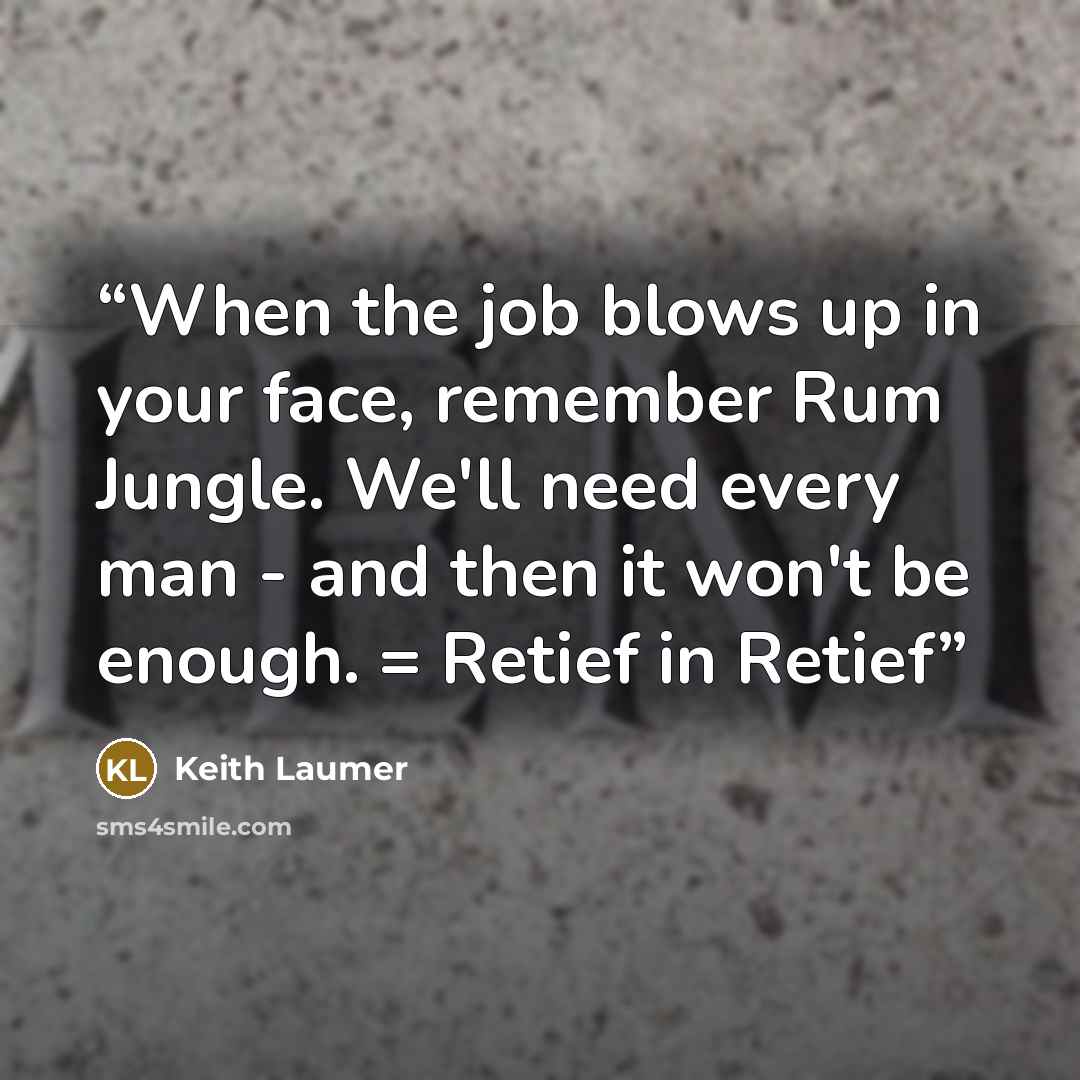 “When the job blows up in your face, remember Rum Jungle. We'll need every man - and then it won't be enough. = Retief in Retief” quote by Keith Laumer